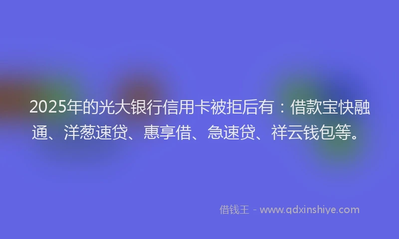 2025年的光大银行信用卡被拒后有：借款宝快融通、洋葱速贷、惠享借、急速贷、祥云钱包等。