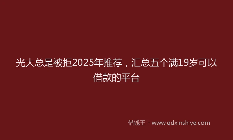 光大总是被拒2025年推荐，汇总五个满19岁可以借款的平台