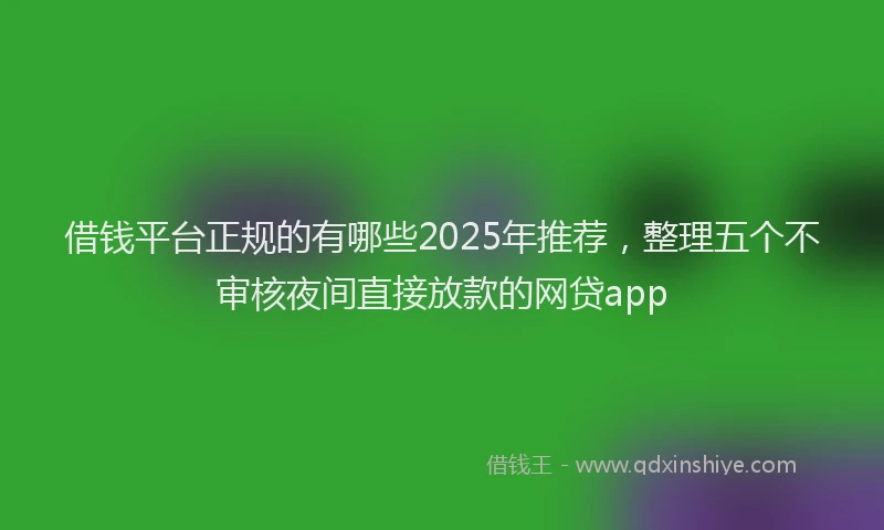 借钱平台正规的有哪些2025年推荐，整理五个不审核夜间直接放款的网贷app