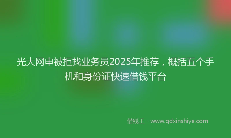 光大网申被拒找业务员2025年推荐，概括五个手机和身份证快速借钱平台
