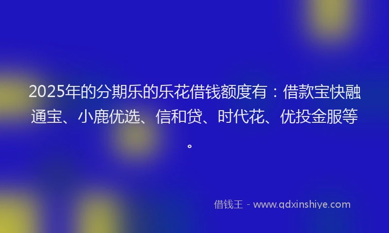 2025年的分期乐的乐花借钱额度有：借款宝快融通宝、小鹿优选、信和贷、时代花、优投金服等。