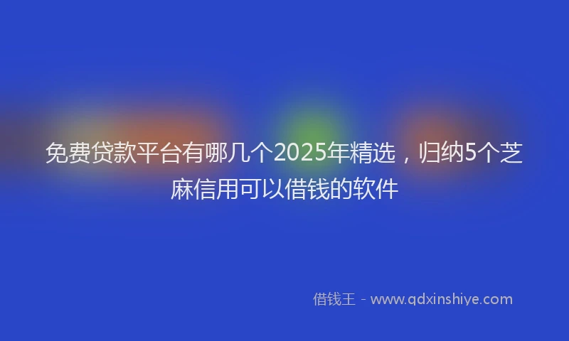 免费贷款平台有哪几个2025年精选，归纳5个芝麻信用可以借钱的软件