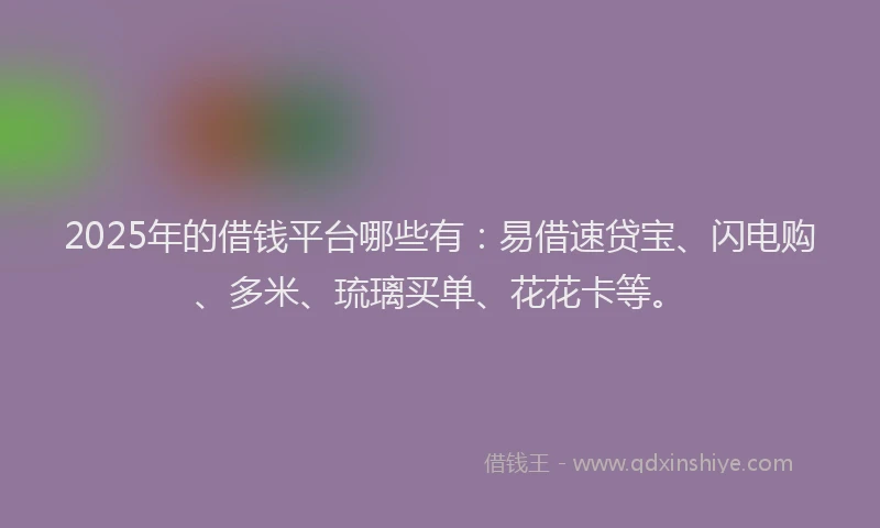 2025年的借钱平台哪些有：易借速贷宝、闪电购、多米、琉璃买单、花花卡等。