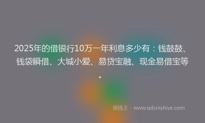 2025年的借银行10万一年利息多少有：钱鼓鼓、钱袋瞬借、大城小爱、易贷宝融、现金易借宝等。