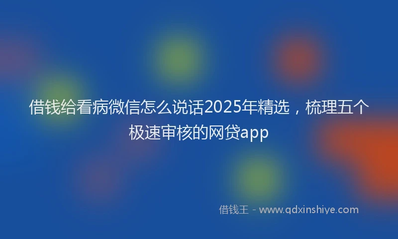 借钱给看病微信怎么说话2025年精选，梳理五个极速审核的网贷app