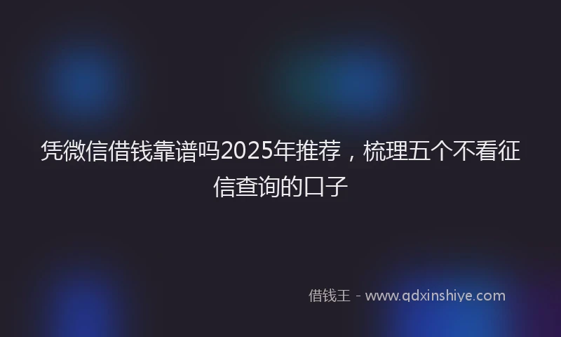 凭微信借钱靠谱吗2025年推荐，梳理五个不看征信查询的口子