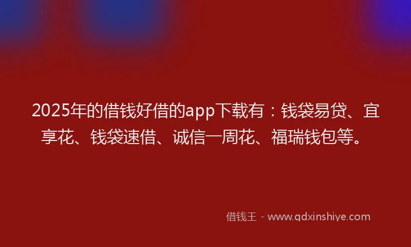 2025年的借钱好借的app下载有：钱袋易贷、宜享花、钱袋速借、诚信一周花、福瑞钱包等。