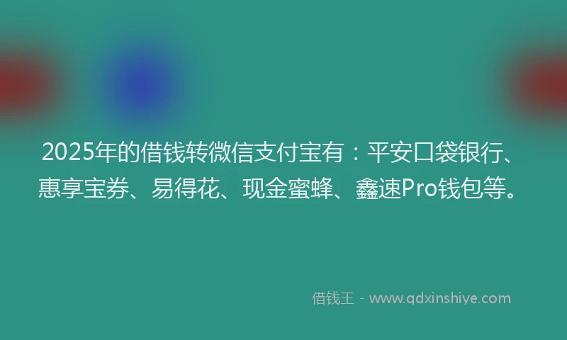 2025年的借钱转微信支付宝有：平安口袋银行、惠享宝券、易得花、现金蜜蜂、鑫速Pro钱包等。