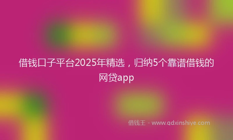 借钱口子平台2025年精选，归纳5个靠谱借钱的网贷app