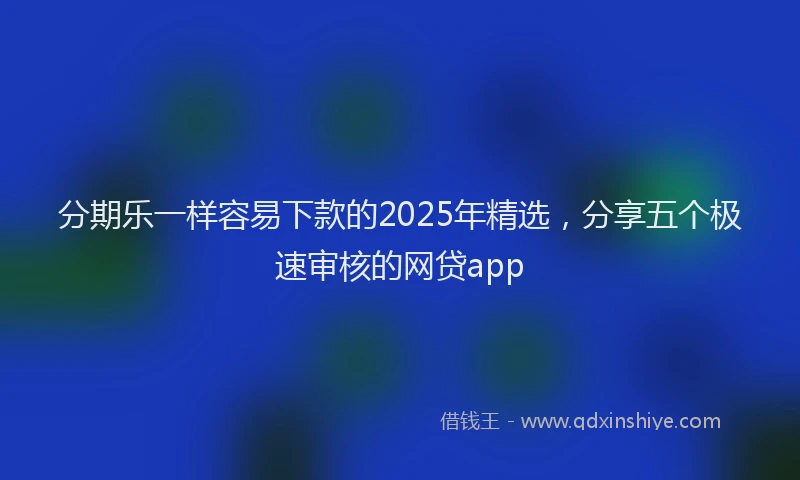 分期乐一样容易下款的2025年精选，分享五个极速审核的网贷app
