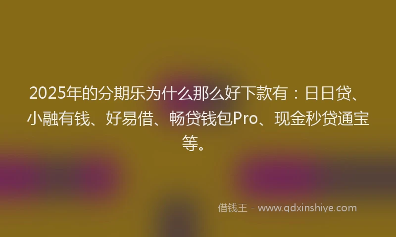 2025年的分期乐为什么那么好下款有：日日贷、小融有钱、好易借、畅贷钱包Pro、现金秒贷通宝等。