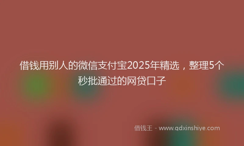 借钱用别人的微信支付宝2025年精选，整理5个秒批通过的网贷口子