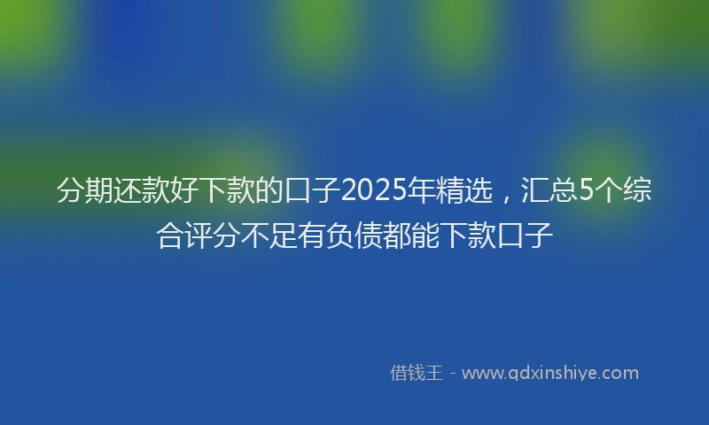 分期还款好下款的口子2025年精选，汇总5个综合评分不足有负债都能下款口子