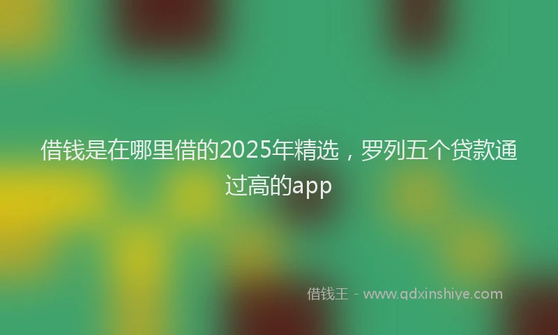 借钱是在哪里借的2025年精选，罗列五个贷款通过高的app