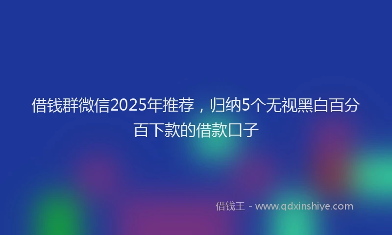 借钱群微信2025年推荐，归纳5个无视黑白百分百下款的借款口子