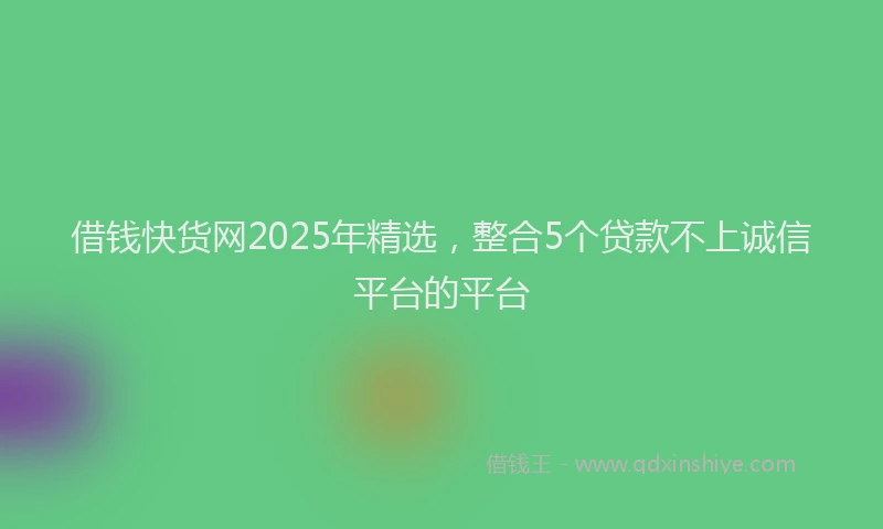 借钱快货网2025年精选，整合5个贷款不上诚信平台的平台
