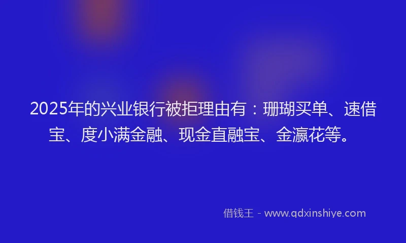 2025年的兴业银行被拒理由有：珊瑚买单、速借宝、度小满金融、现金直融宝、金瀛花等。