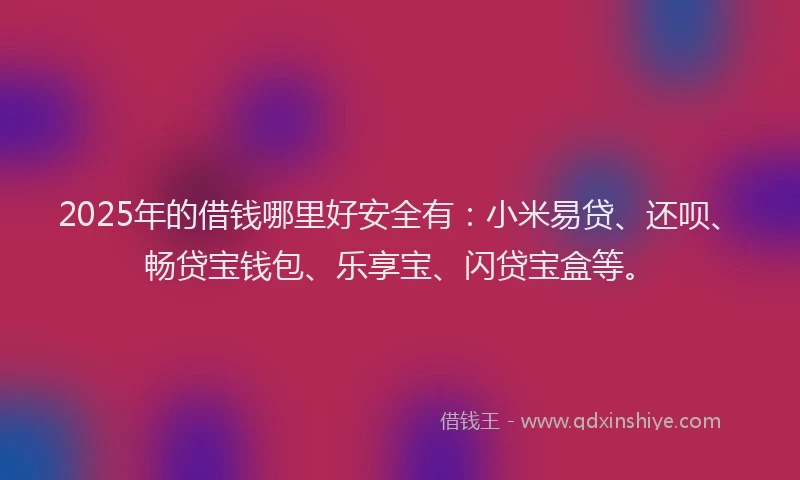 2025年的借钱哪里好安全有：小米易贷、还呗、畅贷宝钱包、乐享宝、闪贷宝盒等。