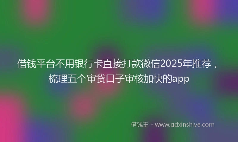 借钱平台不用银行卡直接打款微信2025年推荐，梳理五个审贷口子审核加快的app