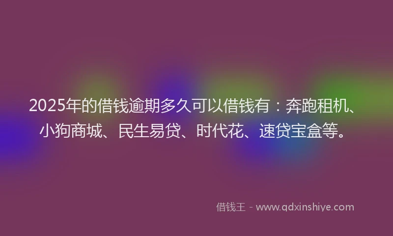 2025年的借钱逾期多久可以借钱有：奔跑租机、小狗商城、民生易贷、时代花、速贷宝盒等。
