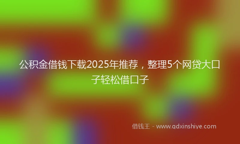 公积金借钱下载2025年推荐，整理5个网贷大口子轻松借口子