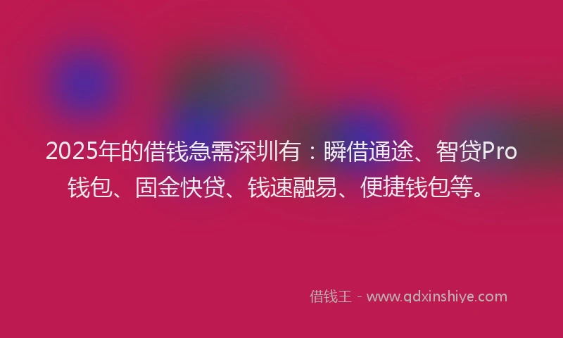 2025年的借钱急需深圳有：瞬借通途、智贷Pro钱包、固金快贷、钱速融易、便捷钱包等。
