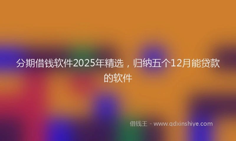 分期借钱软件2025年精选，归纳五个12月能贷款的软件