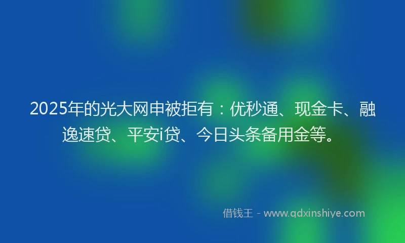 2025年的光大网申被拒有：优秒通、现金卡、融逸速贷、平安i贷、今日头条备用金等。