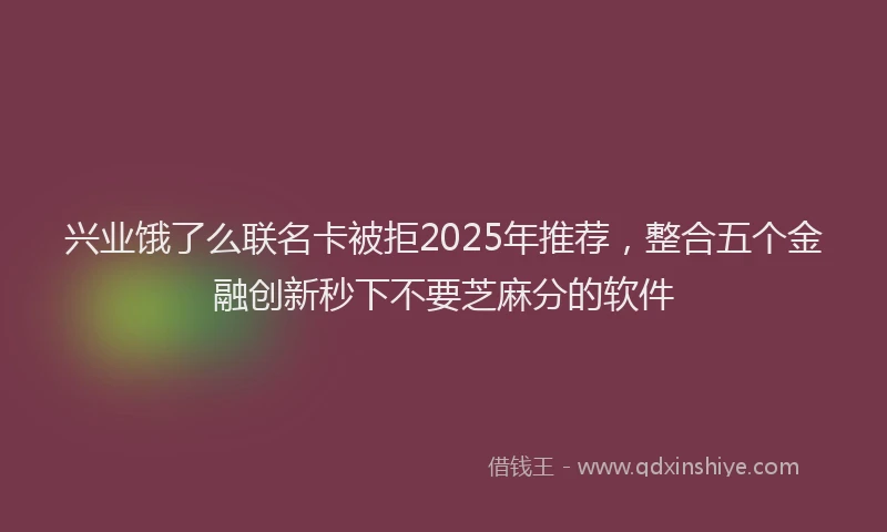 兴业饿了么联名卡被拒2025年推荐，整合五个金融创新秒下不要芝麻分的软件