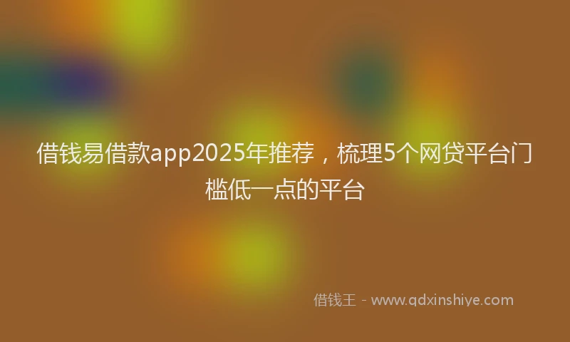 借钱易借款app2025年推荐，梳理5个网贷平台门槛低一点的平台