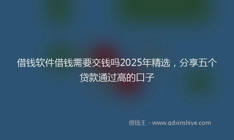 借钱软件借钱需要交钱吗2025年精选，分享五个贷款通过高的口子