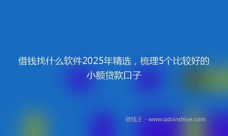 借钱找什么软件2025年精选，梳理5个比较好的小额贷款口子