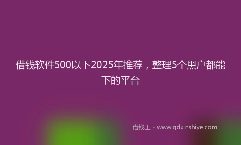 借钱软件500以下2025年推荐，整理5个黑户都能下的平台