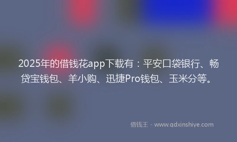 2025年的借钱花app下载有：平安口袋银行、畅贷宝钱包、羊小购、迅捷Pro钱包、玉米分等。