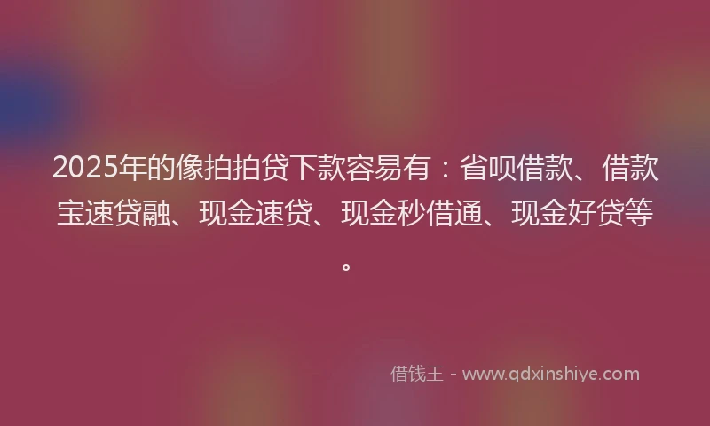 2025年的像拍拍贷下款容易有：省呗借款、借款宝速贷融、现金速贷、现金秒借通、现金好贷等。
