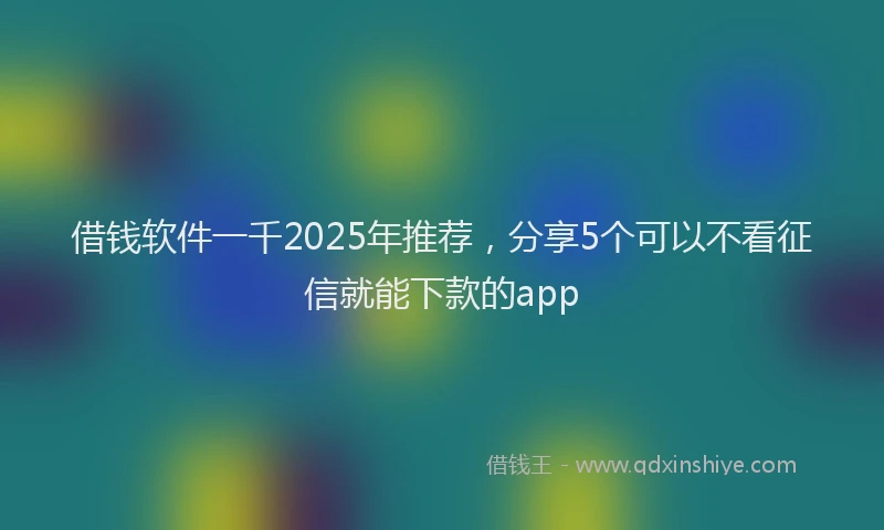 借钱软件一千2025年推荐，分享5个可以不看征信就能下款的app