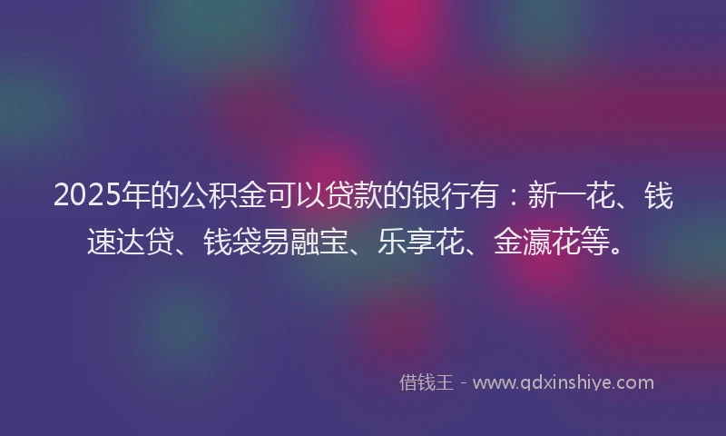 2025年的公积金可以贷款的银行有：新一花、钱速达贷、钱袋易融宝、乐享花、金瀛花等。