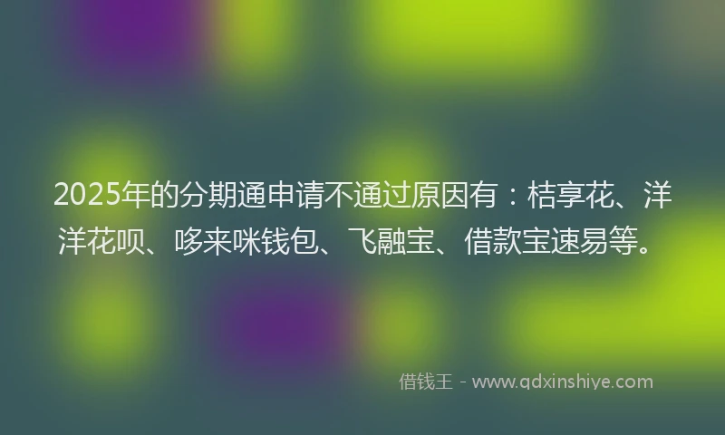 2025年的分期通申请不通过原因有：桔享花、洋洋花呗、哆来咪钱包、飞融宝、借款宝速易等。