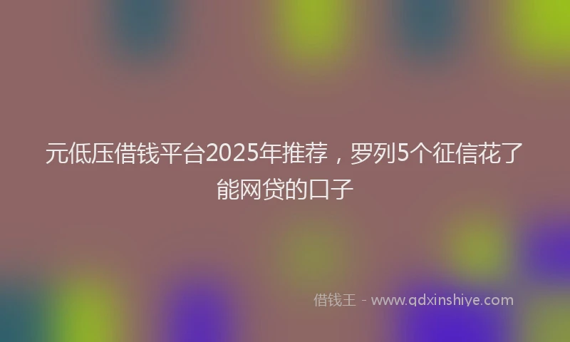 元低压借钱平台2025年推荐，罗列5个征信花了能网贷的口子