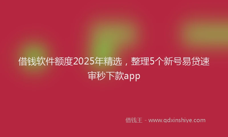 借钱软件额度2025年精选，整理5个新号易贷速审秒下款app