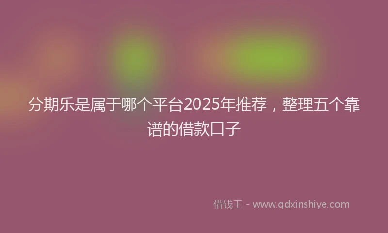 分期乐是属于哪个平台2025年推荐，整理五个靠谱的借款口子