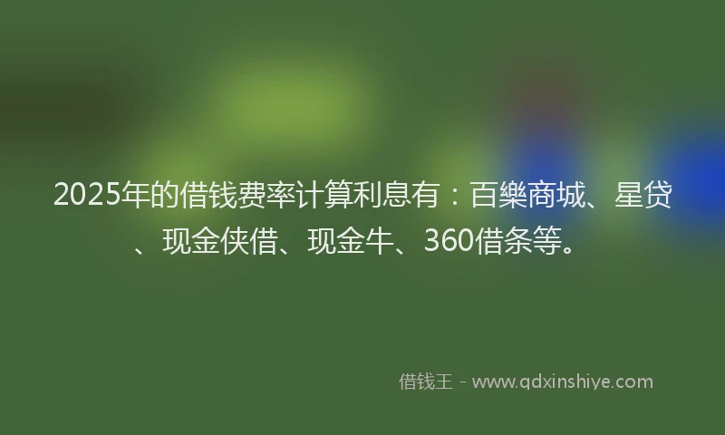 2025年的借钱费率计算利息有：百樂商城、星贷、现金侠借、现金牛、360借条等。