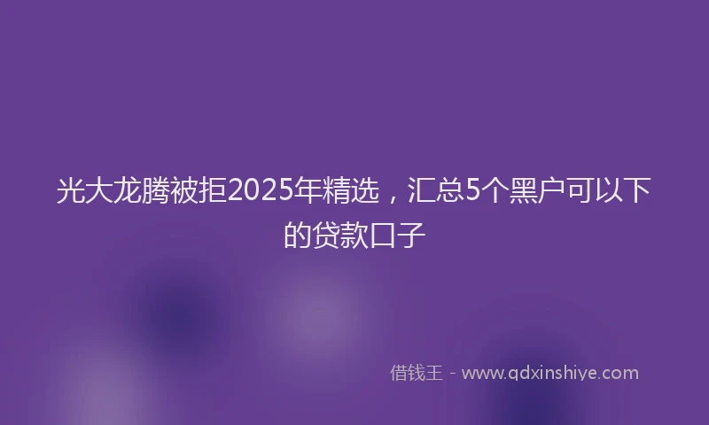 光大龙腾被拒2025年精选，汇总5个黑户可以下的贷款口子
