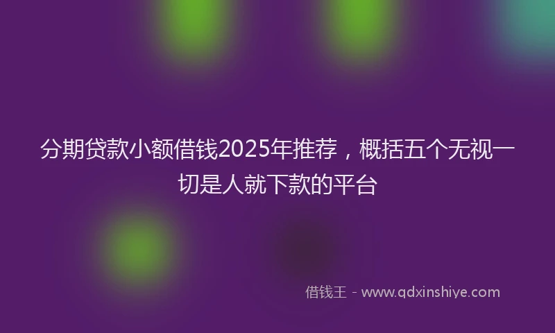 分期贷款小额借钱2025年推荐，概括五个无视一切是人就下款的平台