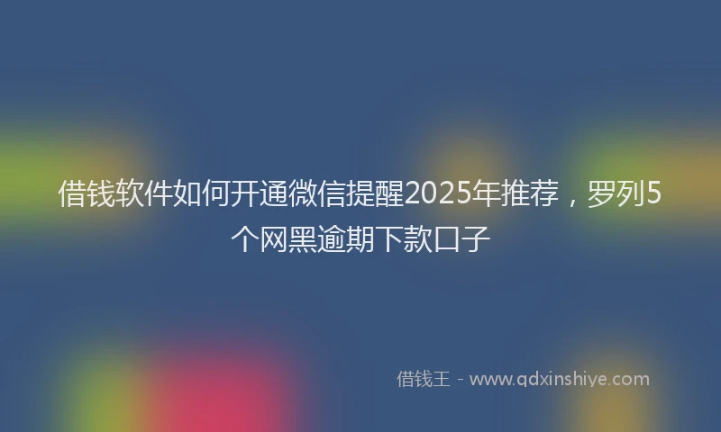 借钱软件如何开通微信提醒2025年推荐，罗列5个网黑逾期下款口子