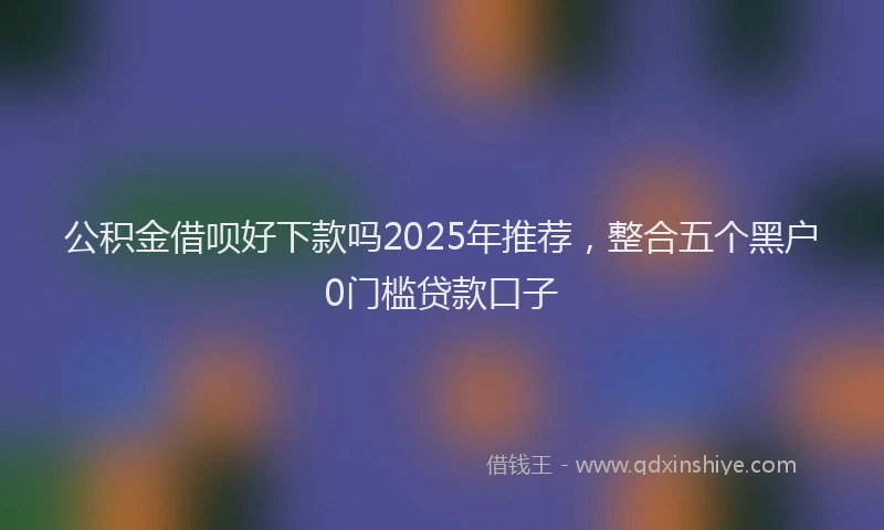 公积金借呗好下款吗2025年推荐，整合五个黑户0门槛贷款口子