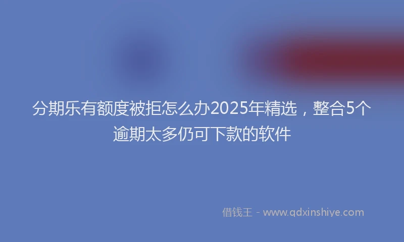 分期乐有额度被拒怎么办2025年精选，整合5个逾期太多仍可下款的软件