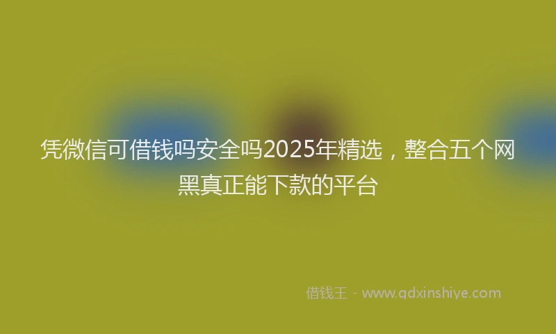 凭微信可借钱吗安全吗2025年精选，整合五个网黑真正能下款的平台