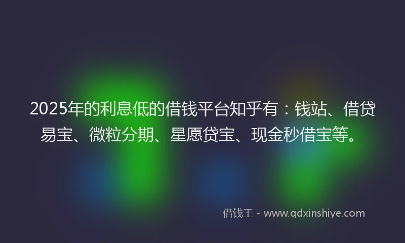 2025年的利息低的借钱平台知乎有：钱站、借贷易宝、微粒分期、星愿贷宝、现金秒借宝等。