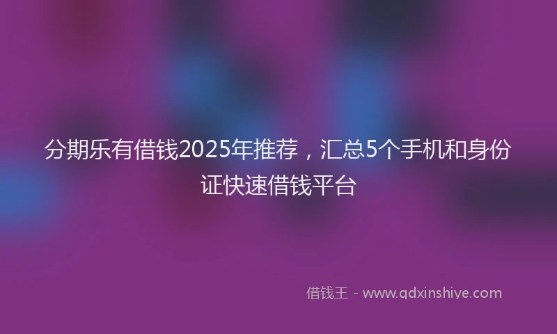 分期乐有借钱2025年推荐，汇总5个手机和身份证快速借钱平台